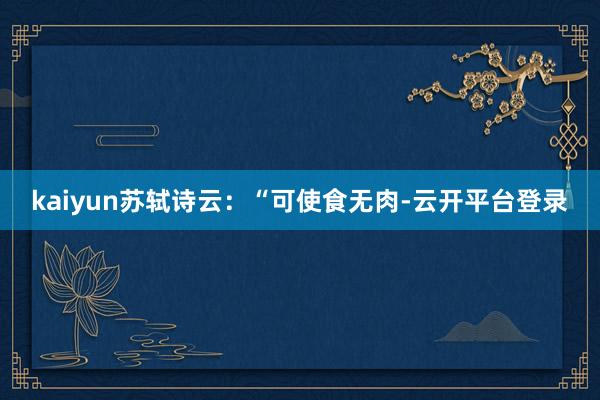 kaiyun苏轼诗云：“可使食无肉-云开平台登录