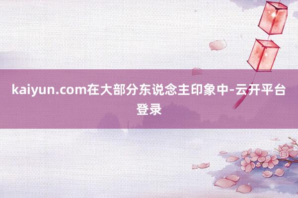 kaiyun.com在大部分东说念主印象中-云开平台登录