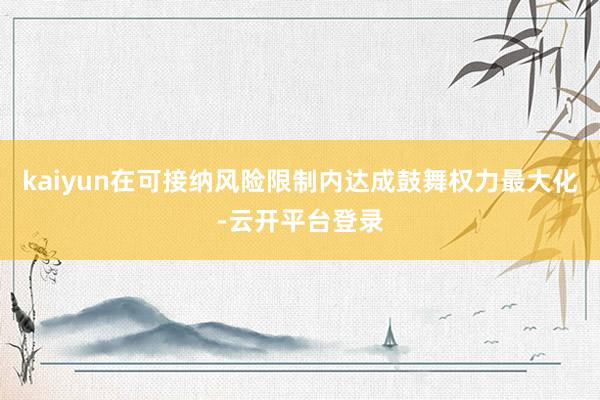 kaiyun在可接纳风险限制内达成鼓舞权力最大化-云开平台登录
