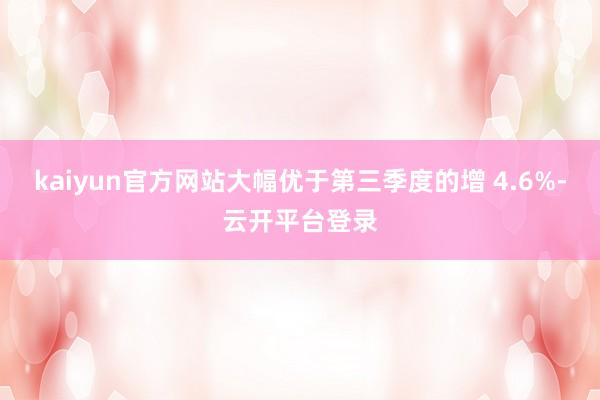 kaiyun官方网站大幅优于第三季度的增 4.6%-云开平台登录