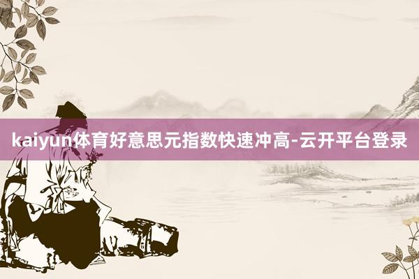 kaiyun体育好意思元指数快速冲高-云开平台登录