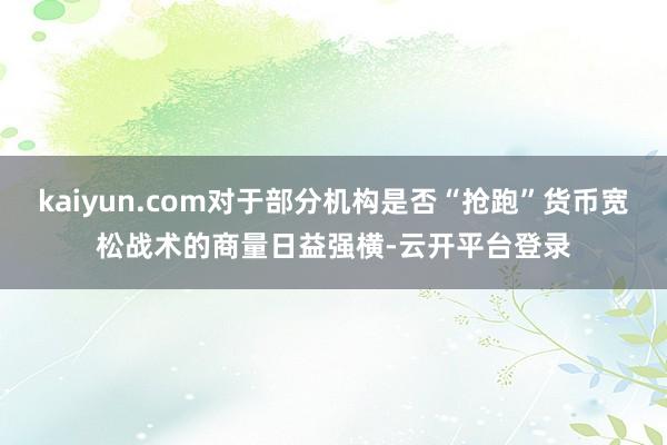 kaiyun.com对于部分机构是否“抢跑”货币宽松战术的商量日益强横-云开平台登录