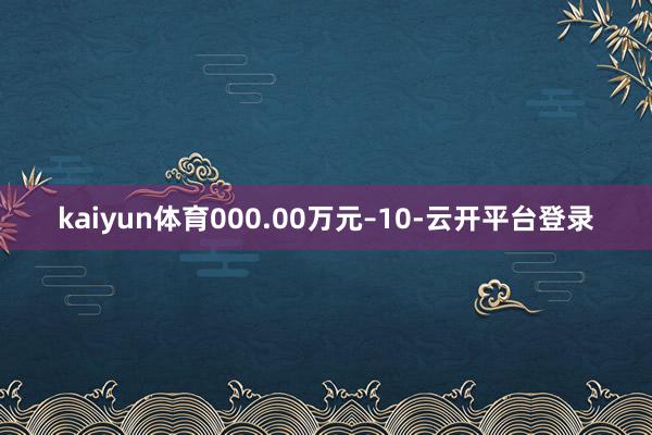 kaiyun体育000.00万元–10-云开平台登录