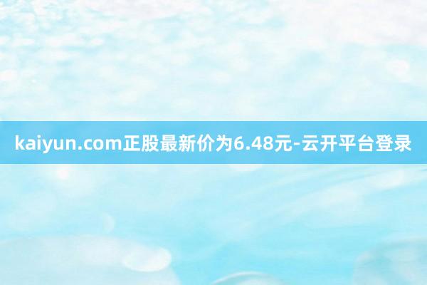 kaiyun.com正股最新价为6.48元-云开平台登录