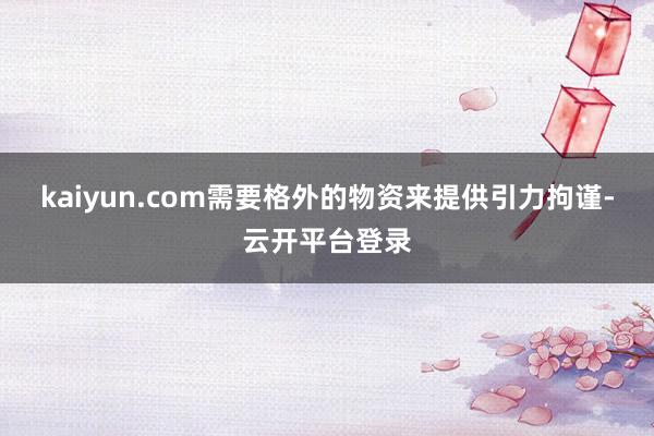kaiyun.com需要格外的物资来提供引力拘谨-云开平台登录