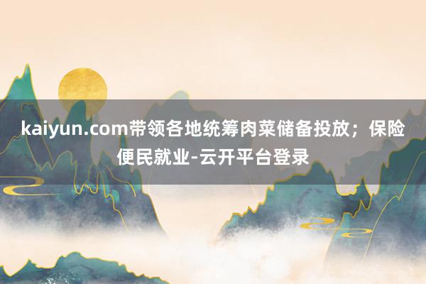 kaiyun.com带领各地统筹肉菜储备投放；保险便民就业-云开平台登录