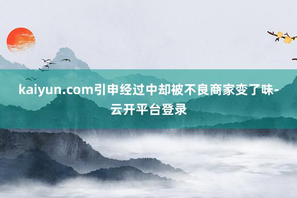 kaiyun.com引申经过中却被不良商家变了味-云开平台登录