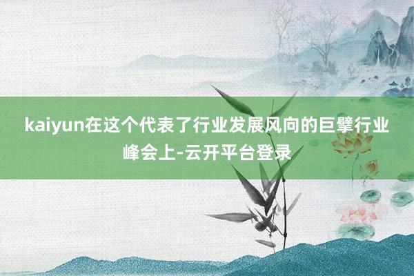 kaiyun　　在这个代表了行业发展风向的巨擘行业峰会上-云开平台登录