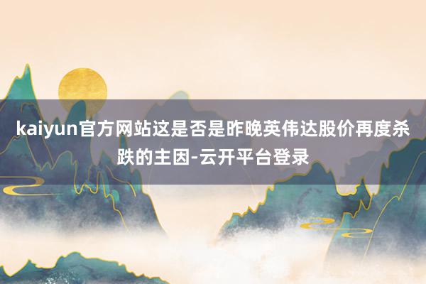 kaiyun官方网站这是否是昨晚英伟达股价再度杀跌的主因-云开平台登录
