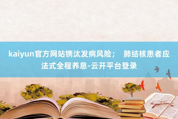 kaiyun官方网站镌汰发病风险；  肺结核患者应法式全程养息-云开平台登录