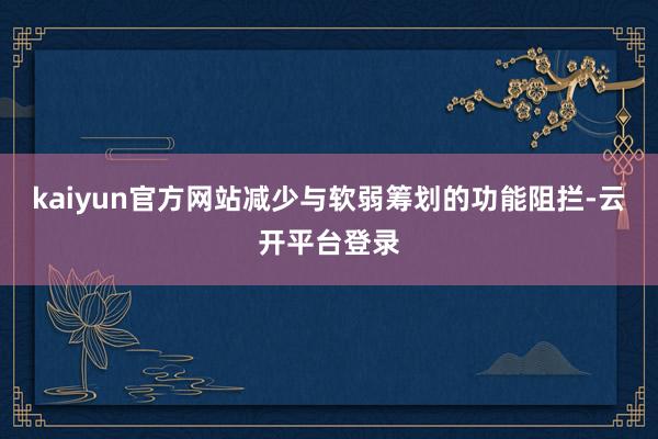 kaiyun官方网站减少与软弱筹划的功能阻拦-云开平台登录