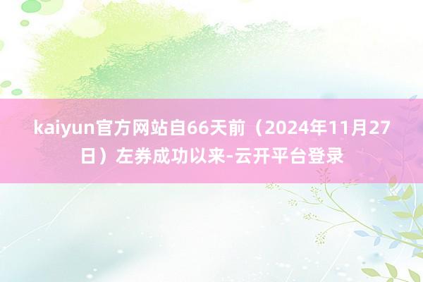 kaiyun官方网站自66天前（2024年11月27日）左券成功以来-云开平台登录