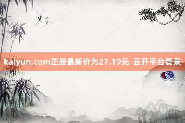 kaiyun.com正股最新价为27.19元-云开平台登录