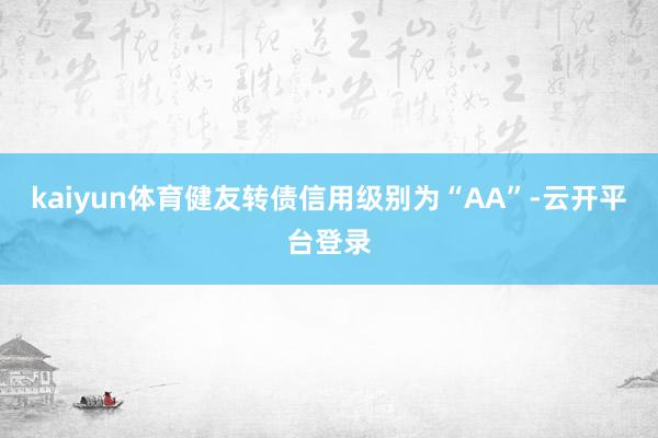 kaiyun体育健友转债信用级别为“AA”-云开平台登录