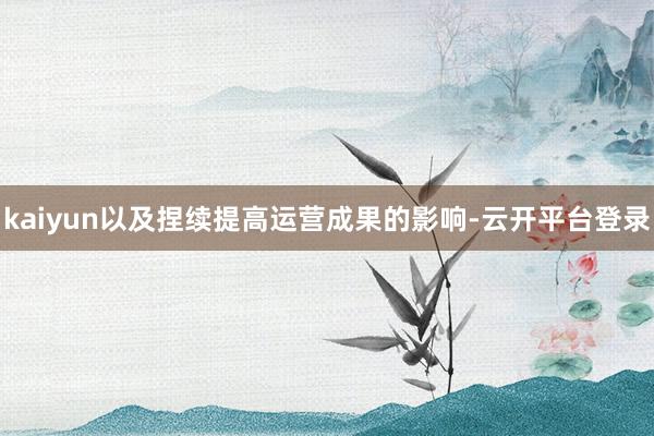 kaiyun以及捏续提高运营成果的影响-云开平台登录