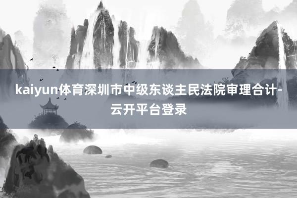 kaiyun体育深圳市中级东谈主民法院审理合计-云开平台登录