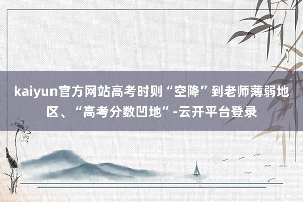 kaiyun官方网站高考时则“空降”到老师薄弱地区、“高考分数凹地”-云开平台登录