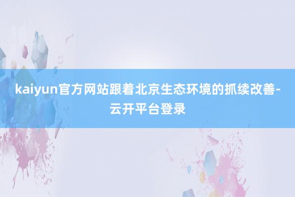 kaiyun官方网站跟着北京生态环境的抓续改善-云开平台登录