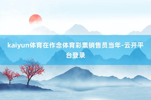kaiyun体育在作念体育彩票销售员当年-云开平台登录