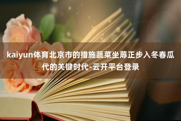 kaiyun体育北京市的措施蔬菜坐蓐正步入冬春瓜代的关键时代-云开平台登录