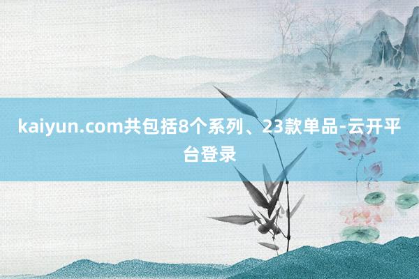 kaiyun.com共包括8个系列、23款单品-云开平台登录