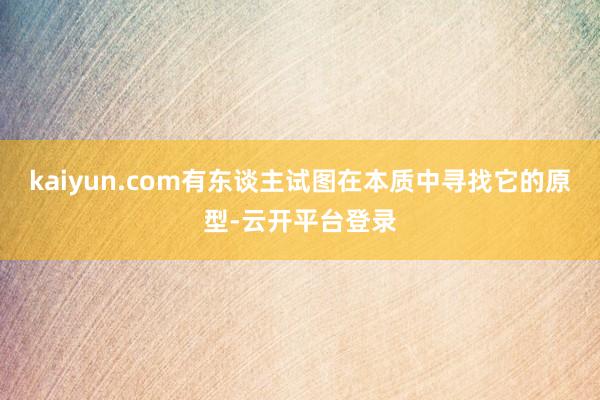 kaiyun.com有东谈主试图在本质中寻找它的原型-云开平台登录