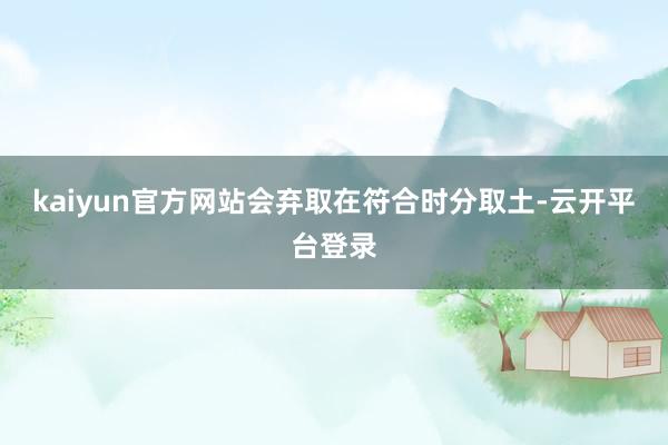 kaiyun官方网站会弃取在符合时分取土-云开平台登录