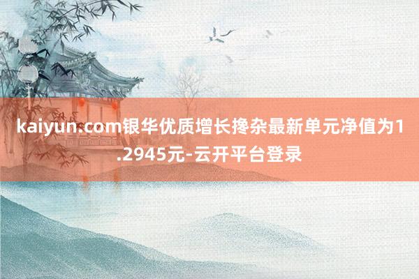 kaiyun.com银华优质增长搀杂最新单元净值为1.2945元-云开平台登录