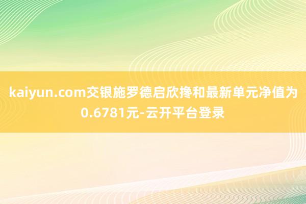 kaiyun.com交银施罗德启欣搀和最新单元净值为0.6781元-云开平台登录