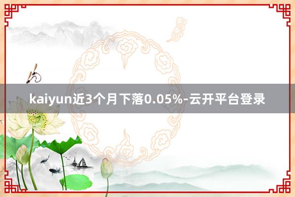 kaiyun近3个月下落0.05%-云开平台登录