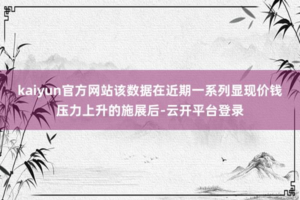 kaiyun官方网站该数据在近期一系列显现价钱压力上升的施展后-云开平台登录