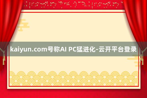 kaiyun.com号称AI PC猛进化-云开平台登录