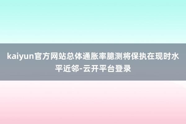 kaiyun官方网站总体通胀率臆测将保执在现时水平近邻-云开平台登录