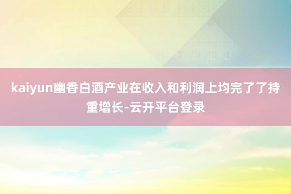 kaiyun幽香白酒产业在收入和利润上均完了了持重增长-云开平台登录