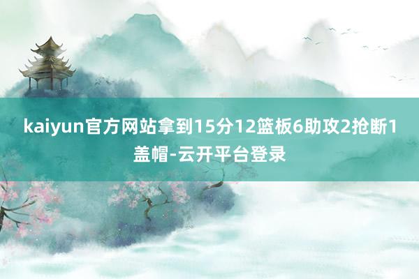 kaiyun官方网站拿到15分12篮板6助攻2抢断1盖帽-云开平台登录