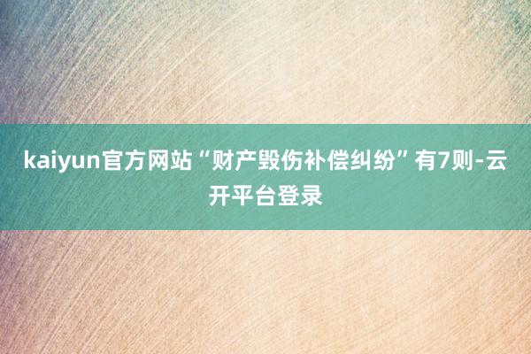 kaiyun官方网站“财产毁伤补偿纠纷”有7则-云开平台登录