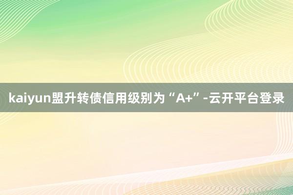 kaiyun盟升转债信用级别为“A+”-云开平台登录
