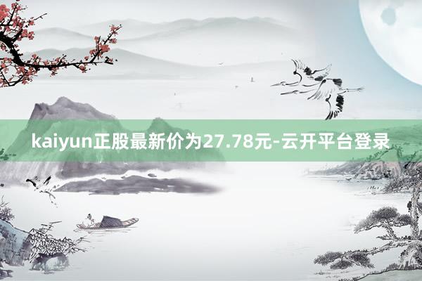kaiyun正股最新价为27.78元-云开平台登录