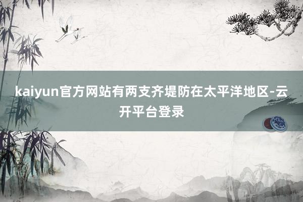 kaiyun官方网站有两支齐堤防在太平洋地区-云开平台登录