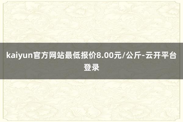kaiyun官方网站最低报价8.00元/公斤-云开平台登录