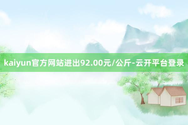 kaiyun官方网站进出92.00元/公斤-云开平台登录