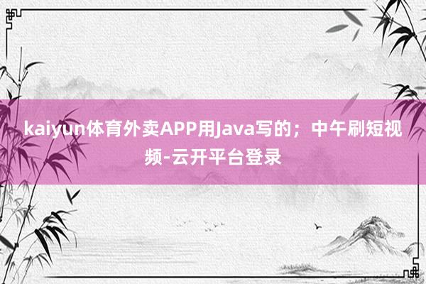 kaiyun体育外卖APP用Java写的；中午刷短视频-云开平台登录