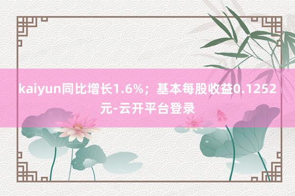 kaiyun同比增长1.6%；基本每股收益0.1252元-云开平台登录