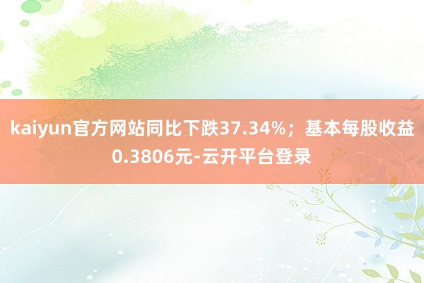 kaiyun官方网站同比下跌37.34%；基本每股收益0.3806元-云开平台登录