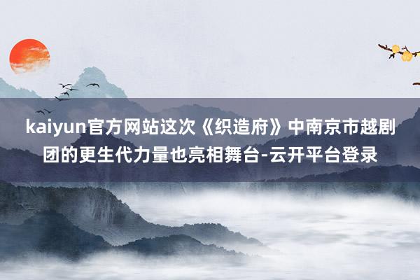 kaiyun官方网站这次《织造府》中南京市越剧团的更生代力量也亮相舞台-云开平台登录