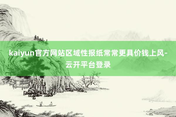 kaiyun官方网站区域性报纸常常更具价钱上风-云开平台登录