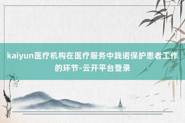 kaiyun医疗机构在医疗服务中践诺保护患者工作的环节-云开平台登录