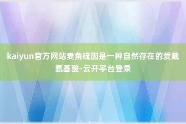 kaiyun官方网站麦角硫因是一种自然存在的爱戴氨基酸-云开平台登录