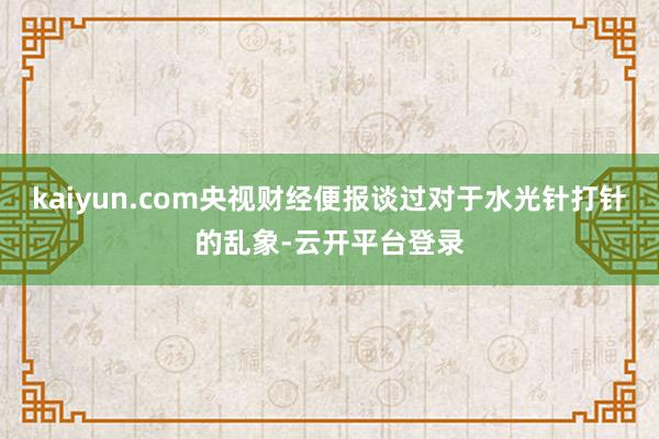 kaiyun.com央视财经便报谈过对于水光针打针的乱象-云开平台登录