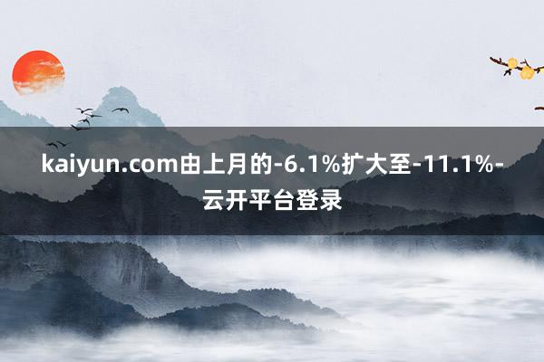kaiyun.com由上月的-6.1%扩大至-11.1%-云开平台登录